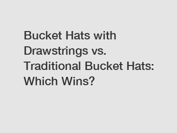 Bucket Hats with Drawstrings vs. Traditional Bucket Hats: Which Wins?