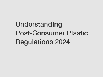 Understanding Post-Consumer Plastic Regulations 2024