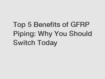 Top 5 Benefits of GFRP Piping: Why You Should Switch Today