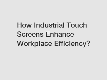 How Industrial Touch Screens Enhance Workplace Efficiency?