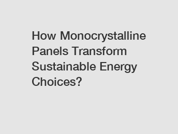 How Monocrystalline Panels Transform Sustainable Energy Choices? How Monocrystalline Panels Transform Sustainable Energy Choices?