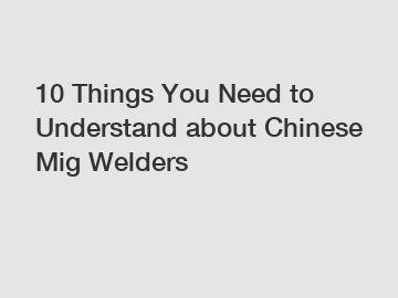 10 Things You Need to Understand about Chinese Mig Welders