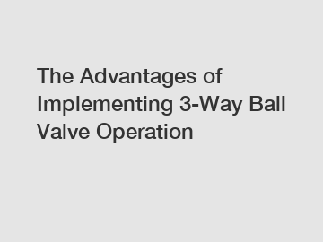 The Advantages of Implementing 3-Way Ball Valve Operation