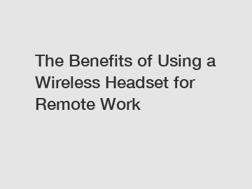 The Benefits of Using a Wireless Headset for Remote Work