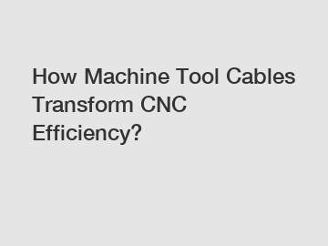 How Machine Tool Cables Transform CNC Efficiency?