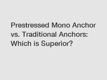Prestressed Mono Anchor vs. Traditional Anchors: Which is Superior?