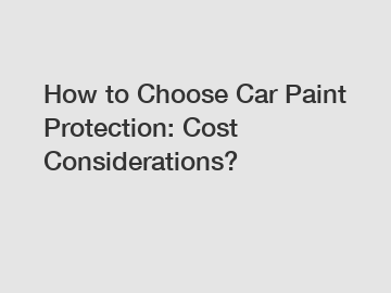 How to Choose Car Paint Protection: Cost Considerations?