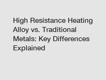 High Resistance Heating Alloy vs. Traditional Metals: Key Differences Explained