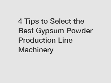 4 Tips to Select the Best Gypsum Powder Production Line Machinery