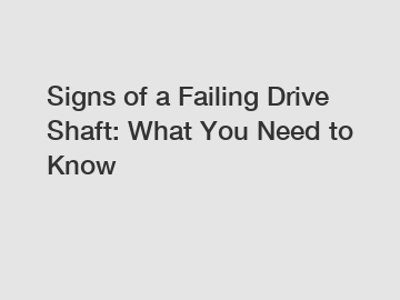 Signs of a Failing Drive Shaft: What You Need to Know