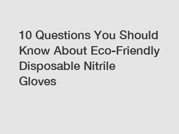 10 Questions You Should Know About Eco-Friendly Disposable Nitrile Gloves