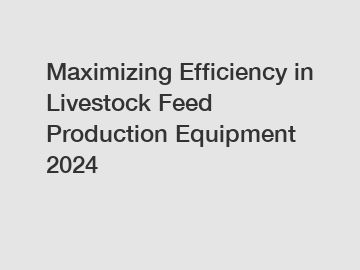 Maximizing Efficiency in Livestock Feed Production Equipment 2024