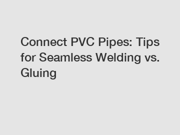 Connect PVC Pipes: Tips for Seamless Welding vs. Gluing