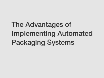 The Advantages of Implementing Automated Packaging Systems