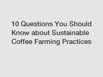 10 Questions You Should Know about Sustainable Coffee Farming Practices