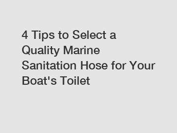 4 Tips to Select a Quality Marine Sanitation Hose for Your Boat's Toilet