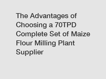 The Advantages of Choosing a 70TPD Complete Set of Maize Flour Milling Plant Supplier