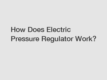 How Does Electric Pressure Regulator Work?