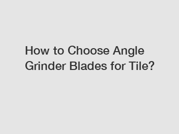 How to Choose Angle Grinder Blades for Tile?