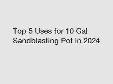 Top 5 Uses for 10 Gal Sandblasting Pot in 2024