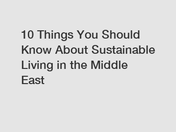 10 Things You Should Know About Sustainable Living in the Middle East