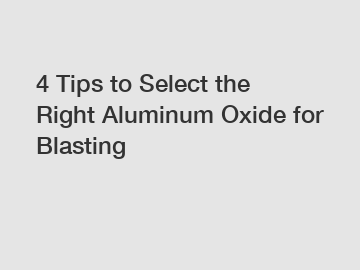 4 Tips to Select the Right Aluminum Oxide for Blasting