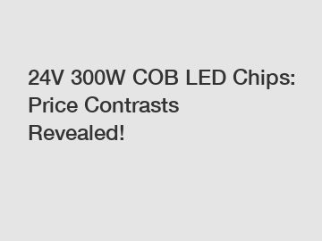 24V 300W COB LED Chips: Price Contrasts Revealed!