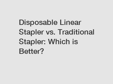 Disposable Linear Stapler vs. Traditional Stapler: Which is Better?