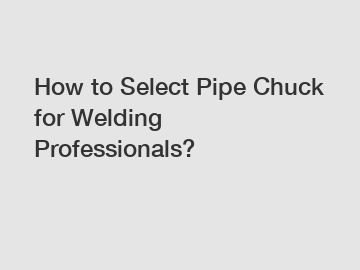 How to Select Pipe Chuck for Welding Professionals?