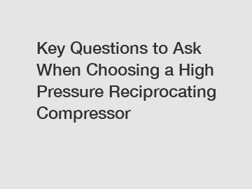 Key Questions to Ask When Choosing a High Pressure Reciprocating Compressor