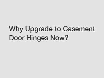 Why Upgrade to Casement Door Hinges Now?