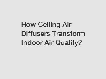 How Ceiling Air Diffusers Transform Indoor Air Quality?
