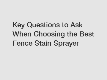 Key Questions to Ask When Choosing the Best Fence Stain Sprayer