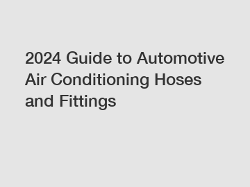 2024 Guide to Automotive Air Conditioning Hoses and Fittings