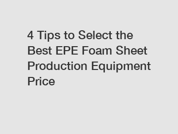 4 Tips to Select the Best EPE Foam Sheet Production Equipment Price