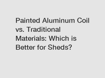 Painted Aluminum Coil vs. Traditional Materials: Which is Better for Sheds?