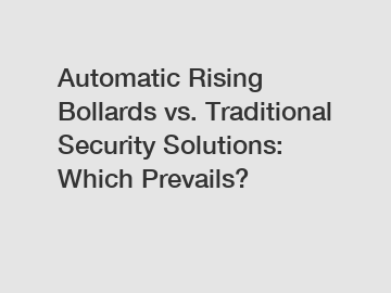 Automatic Rising Bollards vs. Traditional Security Solutions: Which Prevails?