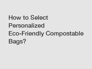 How to Select Personalized Eco-Friendly Compostable Bags?