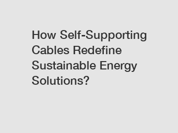 How Self-Supporting Cables Redefine Sustainable Energy Solutions?