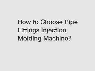 How to Choose Pipe Fittings Injection Molding Machine?