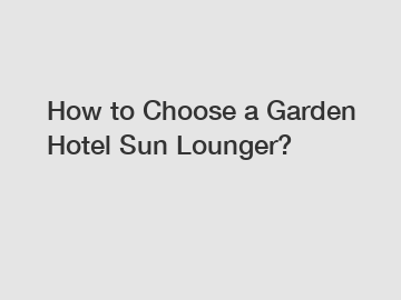 How to Choose a Garden Hotel Sun Lounger?