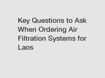 Key Questions to Ask When Ordering Air Filtration Systems for Laos