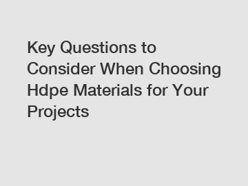 Key Questions to Consider When Choosing Hdpe Materials for Your Projects