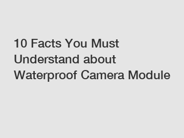 10 Facts You Must Understand about Waterproof Camera Module