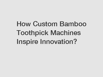 How Custom Bamboo Toothpick Machines Inspire Innovation?