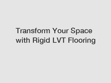 Transform Your Space with Rigid LVT Flooring