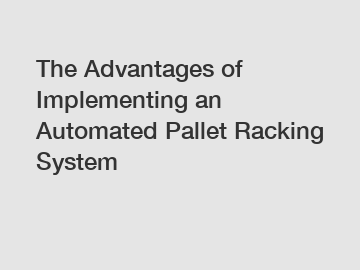 The Advantages of Implementing an Automated Pallet Racking System