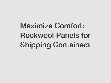 Maximize Comfort: Rockwool Panels for Shipping Containers