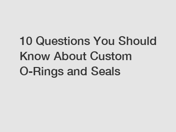 10 Questions You Should Know About Custom O-Rings and Seals