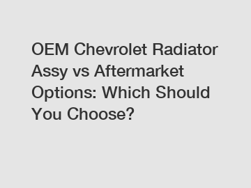 OEM Chevrolet Radiator Assy vs Aftermarket Options: Which Should You Choose?